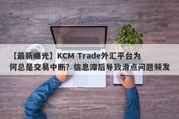 【最新曝光】KCM Trade外汇平台为何总是交易中断？信息滞后导致滑点问题频发-第1张图片-要懂汇圈网