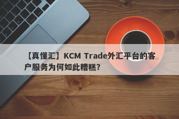 【真懂汇】KCM Trade外汇平台的客户服务为何如此糟糕？-第1张图片-要懂汇圈网