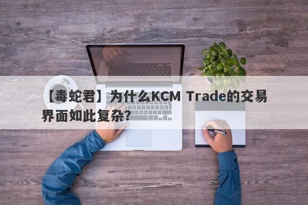 【毒蛇君】为什么KCM Trade的交易界面如此复杂？-第1张图片-要懂汇圈网