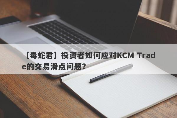 【毒蛇君】投资者如何应对KCM Trade的交易滑点问题？-第1张图片-要懂汇圈网