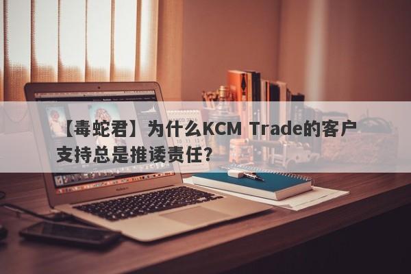 【毒蛇君】为什么KCM Trade的客户支持总是推诿责任？-第1张图片-要懂汇圈网