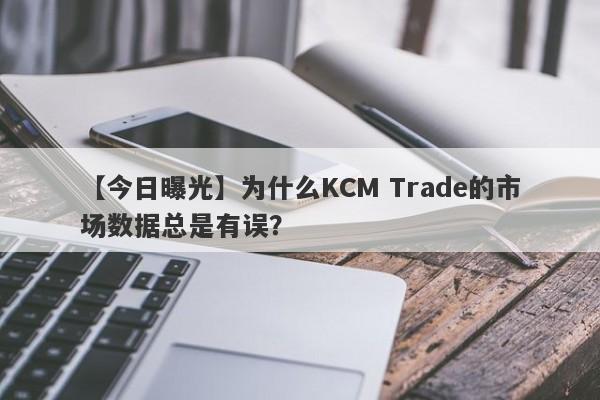 【今日曝光】为什么KCM Trade的市场数据总是有误？-第1张图片-要懂汇圈网