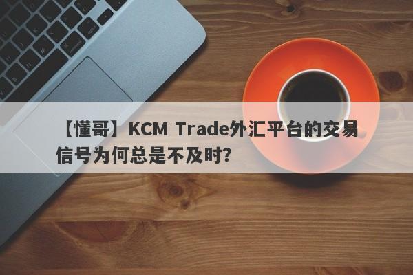 【懂哥】KCM Trade外汇平台的交易信号为何总是不及时？-第1张图片-要懂汇圈网