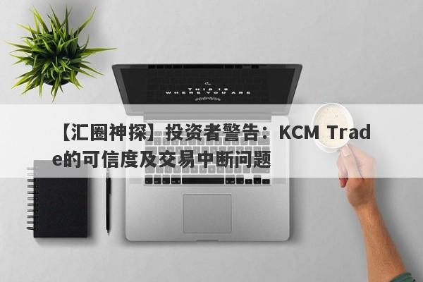 【汇圈神探】投资者警告：KCM Trade的可信度及交易中断问题-第1张图片-要懂汇圈网