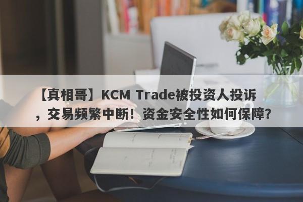 【真相哥】KCM Trade被投资人投诉，交易频繁中断！资金安全性如何保障？-第1张图片-要懂汇圈网