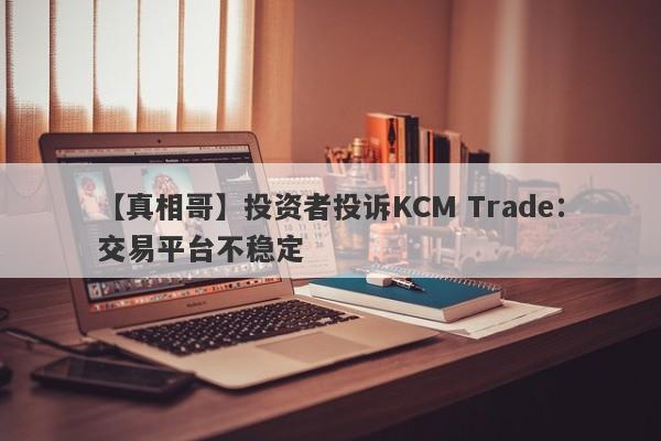 【真相哥】投资者投诉KCM Trade：交易平台不稳定-第1张图片-要懂汇圈网