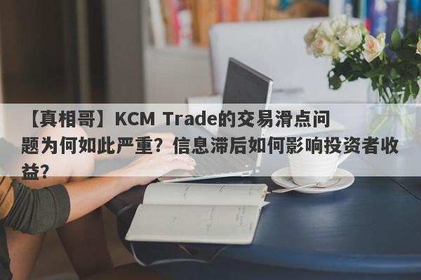 【真相哥】KCM Trade的交易滑点问题为何如此严重？信息滞后如何影响投资者收益？-第1张图片-要懂汇圈网