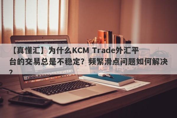 【真懂汇】为什么KCM Trade外汇平台的交易总是不稳定？频繁滑点问题如何解决？-第1张图片-要懂汇圈网