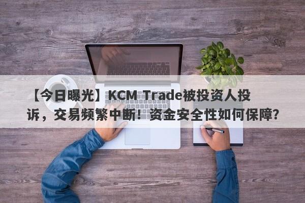 【今日曝光】KCM Trade被投资人投诉，交易频繁中断！资金安全性如何保障？-第1张图片-要懂汇圈网