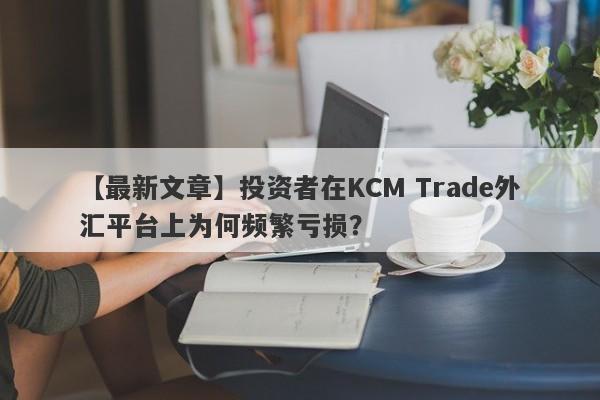 【最新文章】投资者在KCM Trade外汇平台上为何频繁亏损？-第1张图片-要懂汇圈网