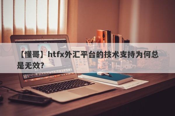 【懂哥】htfx外汇平台的技术支持为何总是无效？-第1张图片-要懂汇圈网