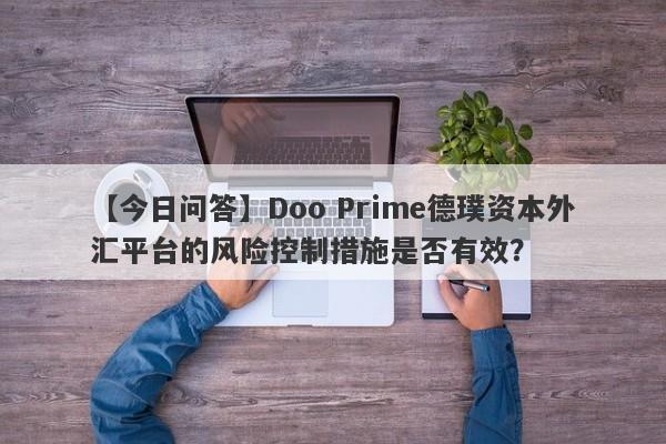 【今日问答】Doo Prime德璞资本外汇平台的风险控制措施是否有效？-第1张图片-要懂汇圈网