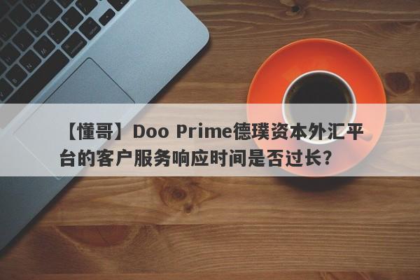 【懂哥】Doo Prime德璞资本外汇平台的客户服务响应时间是否过长？-第1张图片-要懂汇圈网