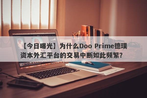 【今日曝光】为什么Doo Prime德璞资本外汇平台的交易中断如此频繁？-第1张图片-要懂汇圈网