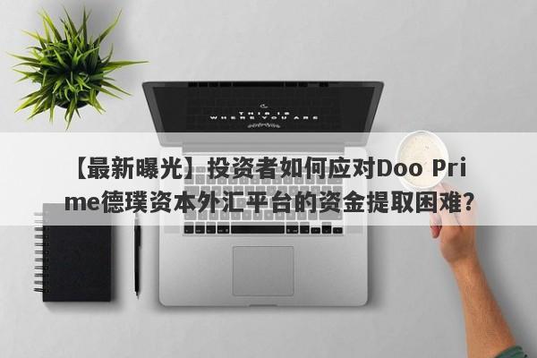 【最新曝光】投资者如何应对Doo Prime德璞资本外汇平台的资金提取困难？-第1张图片-要懂汇圈网