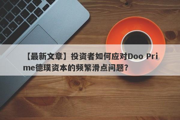 【最新文章】投资者如何应对Doo Prime德璞资本的频繁滑点问题？-第1张图片-要懂汇圈网