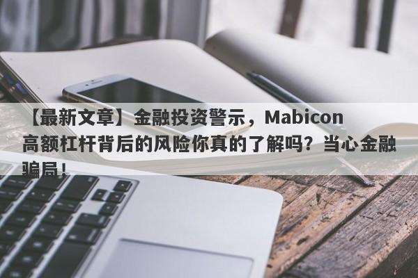 【最新文章】金融投资警示，Mabicon高额杠杆背后的风险你真的了解吗？当心金融骗局！-第1张图片-要懂汇圈网