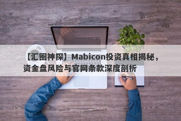 【汇圈神探】Mabicon投资真相揭秘，资金盘风险与官网条款深度剖析-第1张图片-要懂汇圈网