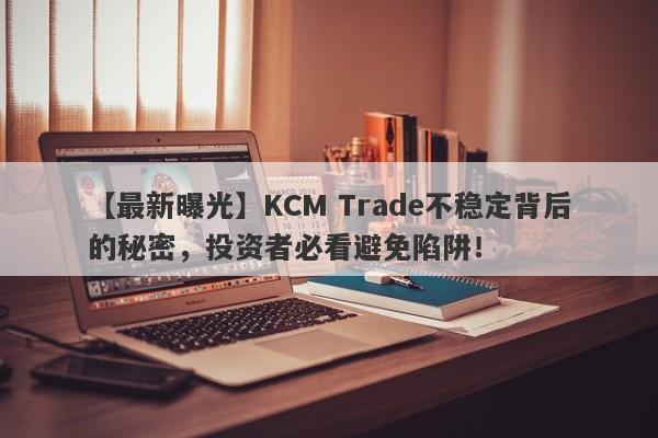 【最新曝光】KCM Trade不稳定背后的秘密，投资者必看避免陷阱！-第1张图片-要懂汇圈网