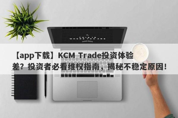 【app下载】KCM Trade投资体验差？投资者必看维权指南，揭秘不稳定原因！-第1张图片-要懂汇圈网