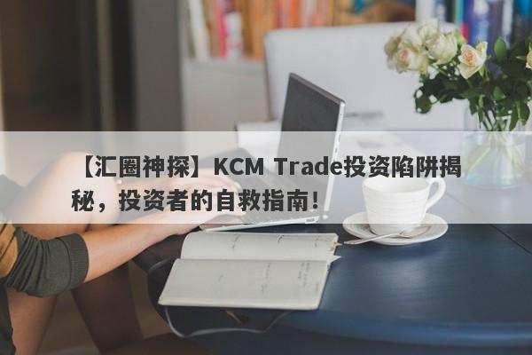 【汇圈神探】KCM Trade投资陷阱揭秘，投资者的自救指南！-第1张图片-要懂汇圈网