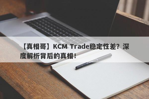 【真相哥】KCM Trade稳定性差？深度解析背后的真相！-第1张图片-要懂汇圈网