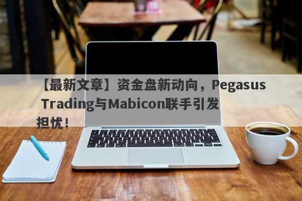 【最新文章】资金盘新动向，Pegasus Trading与Mabicon联手引发担忧！-第1张图片-要懂汇圈网