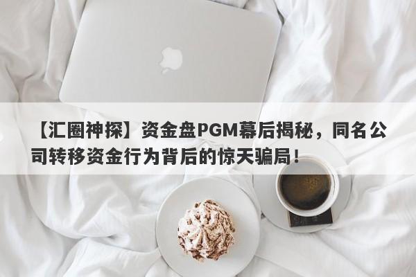 【汇圈神探】资金盘PGM幕后揭秘，同名公司转移资金行为背后的惊天骗局！-第1张图片-要懂汇圈网