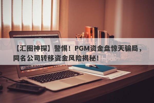 【汇圈神探】警惕！PGM资金盘惊天骗局，同名公司转移资金风险揭秘！-第1张图片-要懂汇圈网