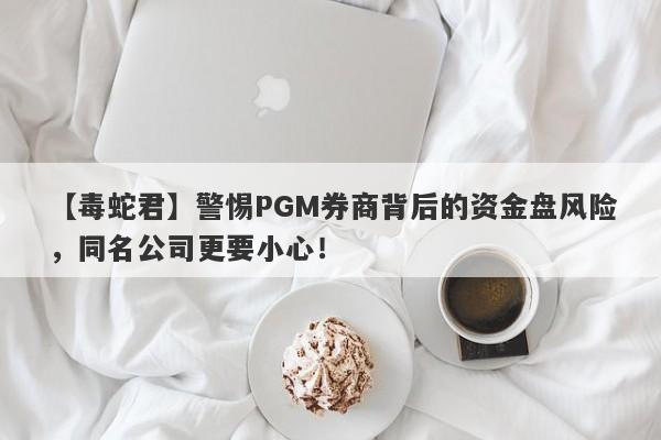 【毒蛇君】警惕PGM券商背后的资金盘风险，同名公司更要小心！-第1张图片-要懂汇圈网