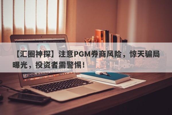 【汇圈神探】注意PGM券商风险，惊天骗局曝光，投资者需警惕！-第1张图片-要懂汇圈网