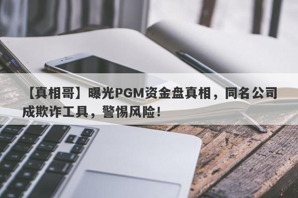 【真相哥】曝光PGM资金盘真相，同名公司成欺诈工具，警惕风险！-第1张图片-要懂汇圈网