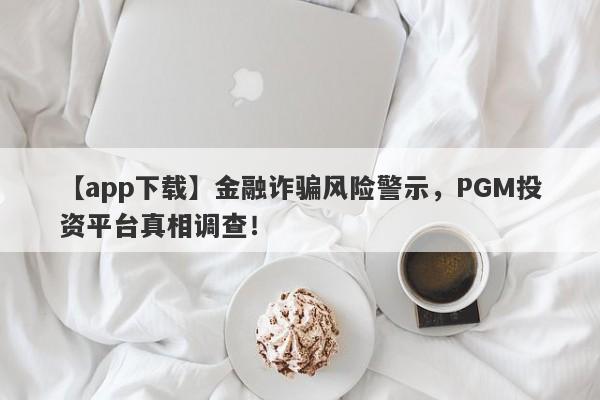 【app下载】金融诈骗风险警示，PGM投资平台真相调查！-第1张图片-要懂汇圈网