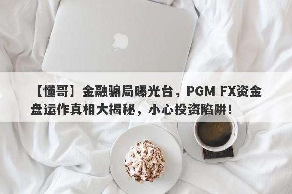 【懂哥】金融骗局曝光台，PGM FX资金盘运作真相大揭秘，小心投资陷阱！-第1张图片-要懂汇圈网