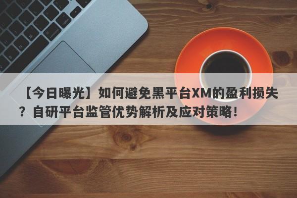 【今日曝光】如何避免黑平台XM的盈利损失？自研平台监管优势解析及应对策略！-第1张图片-要懂汇圈网