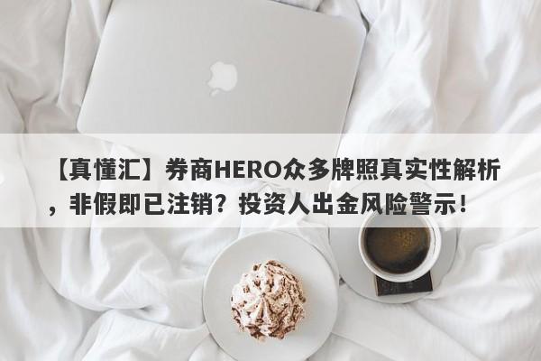 【真懂汇】券商HERO众多牌照真实性解析，非假即已注销？投资人出金风险警示！-第1张图片-要懂汇圈网