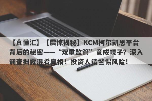 【真懂汇】【震惊揭秘】KCM柯尔凯思平台背后的秘密——“双重监管”竟成幌子？深入调查揭露混肴真相！投资人请警惕风险！-第1张图片-要懂汇圈网