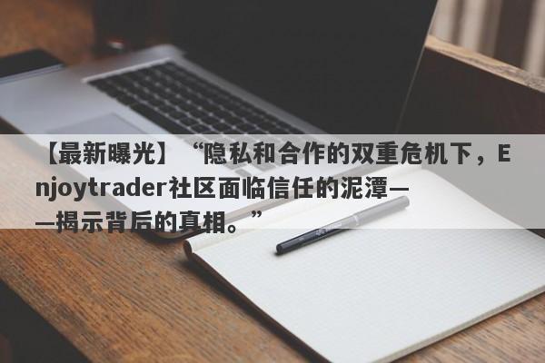 【最新曝光】“隐私和合作的双重危机下，Enjoytrader社区面临信任的泥潭——揭示背后的真相。”-第1张图片-要懂汇圈网