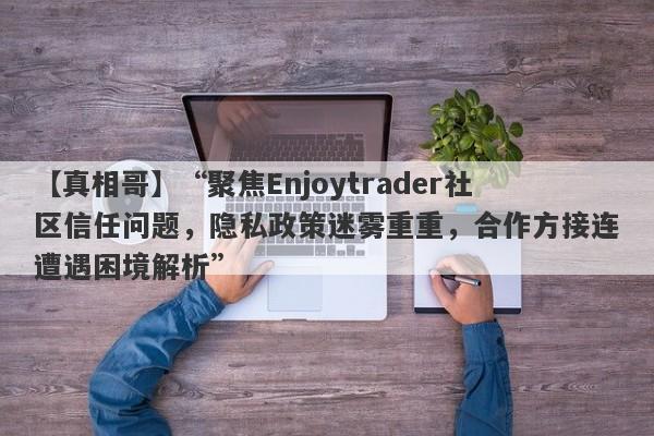 【真相哥】“聚焦Enjoytrader社区信任问题，隐私政策迷雾重重，合作方接连遭遇困境解析”-第1张图片-要懂汇圈网