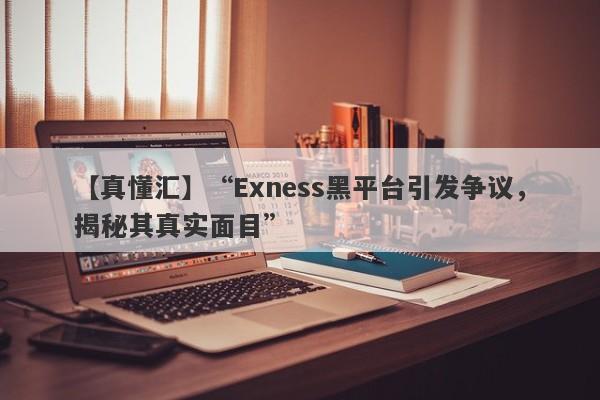 【真懂汇】“Exness黑平台引发争议，揭秘其真实面目”-第1张图片-要懂汇圈网