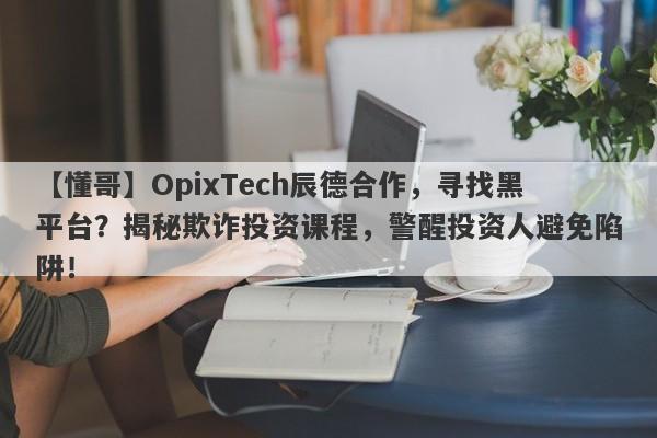 【懂哥】OpixTech辰德合作，寻找黑平台？揭秘欺诈投资课程，警醒投资人避免陷阱！-第1张图片-要懂汇圈网