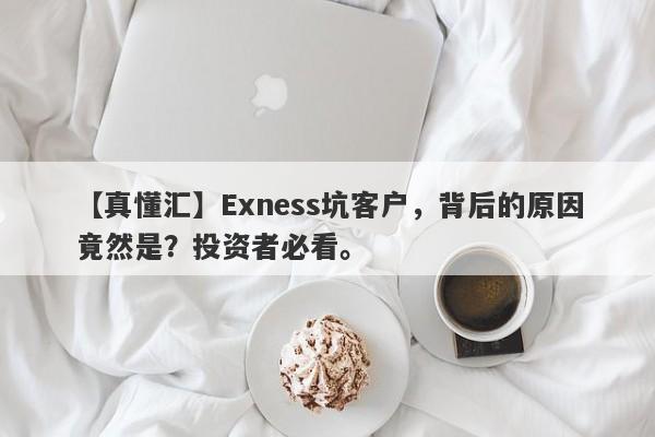 【真懂汇】Exness坑客户，背后的原因竟然是？投资者必看。-第1张图片-要懂汇圈网