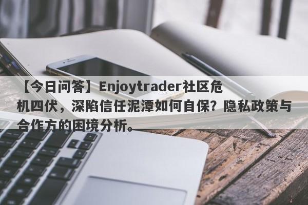 【今日问答】Enjoytrader社区危机四伏，深陷信任泥潭如何自保？隐私政策与合作方的困境分析。-第1张图片-要懂汇圈网