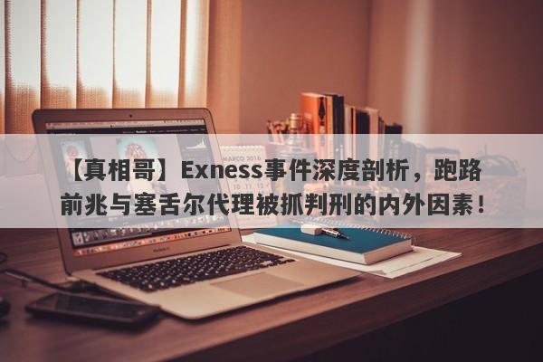 【真相哥】Exness事件深度剖析，跑路前兆与塞舌尔代理被抓判刑的内外因素！-第1张图片-要懂汇圈网