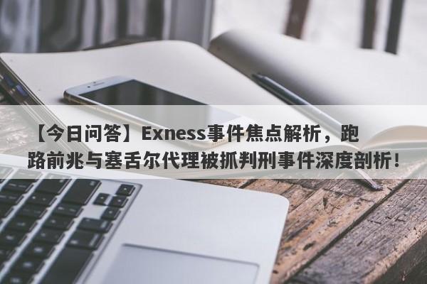 【今日问答】Exness事件焦点解析，跑路前兆与塞舌尔代理被抓判刑事件深度剖析！-第1张图片-要懂汇圈网