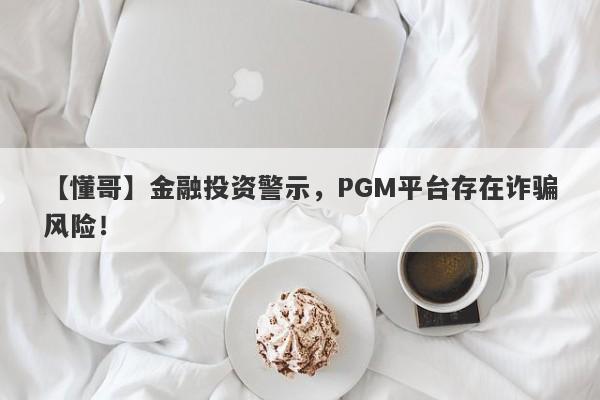 【懂哥】金融投资警示，PGM平台存在诈骗风险！-第1张图片-要懂汇圈网