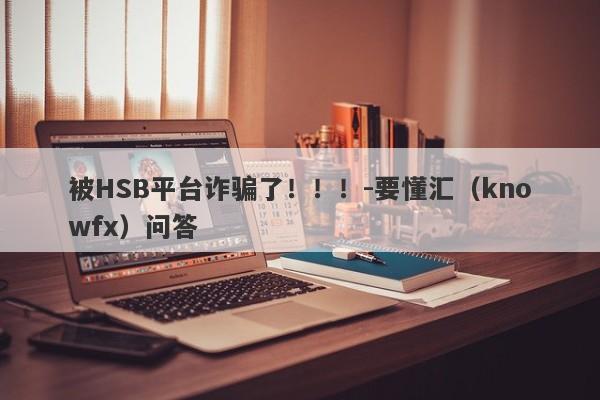 被HSB平台诈骗了！！！-要懂汇（knowfx）问答-第1张图片-要懂汇圈网