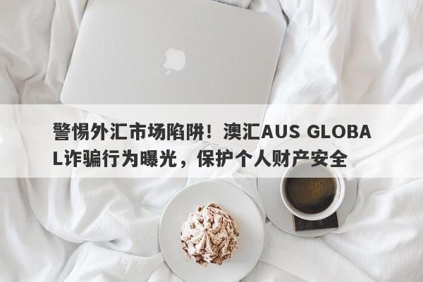 警惕外汇市场陷阱！澳汇AUS GLOBAL诈骗行为曝光，保护个人财产安全-第1张图片-要懂汇圈网