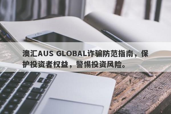 澳汇AUS GLOBAL诈骗防范指南，保护投资者权益，警惕投资风险。-第1张图片-要懂汇圈网