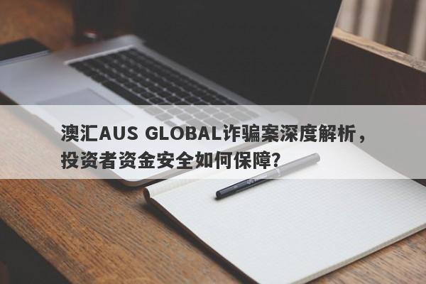 澳汇AUS GLOBAL诈骗案深度解析，投资者资金安全如何保障？-第1张图片-要懂汇圈网